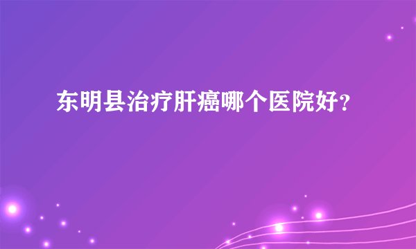 东明县治疗肝癌哪个医院好？