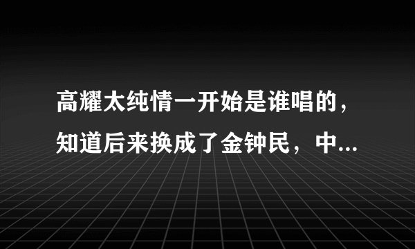 高耀太纯情一开始是谁唱的，知道后来换成了金钟民，中民跟原来那个唱的声音中民这么像的