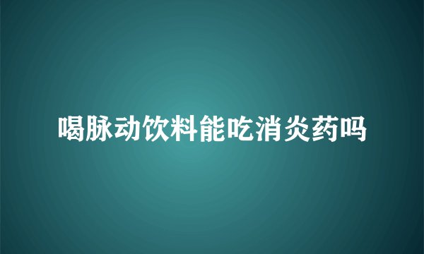 喝脉动饮料能吃消炎药吗