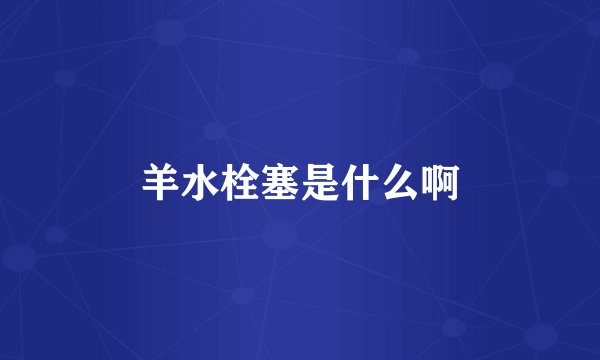 羊水栓塞是什么啊