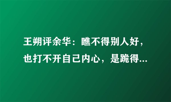 王朔评余华：瞧不得别人好，也打不开自己内心，是跪得最狠的作家