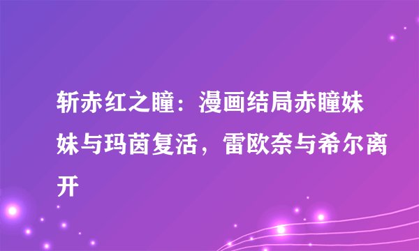 斩赤红之瞳：漫画结局赤瞳妹妹与玛茵复活，雷欧奈与希尔离开
