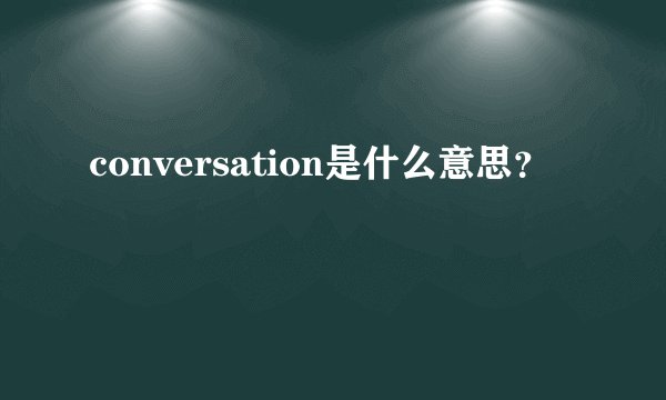 conversation是什么意思？