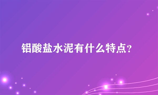 铝酸盐水泥有什么特点？