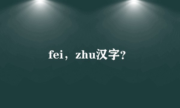 fei，zhu汉字？