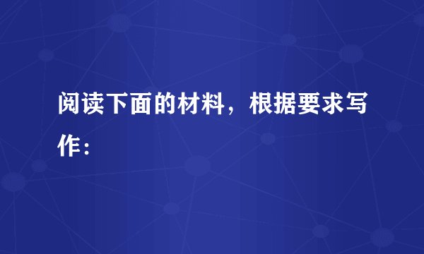 阅读下面的材料，根据要求写作：
