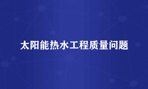 太阳能热水工程质量问题