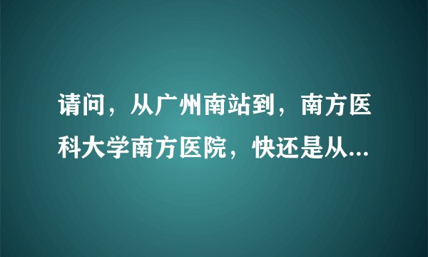请问，从广州南站到，南方医科大学南方医院，快还是从广州火车站快些。具体怎么乘车，谢谢？