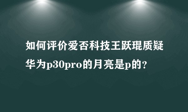如何评价爱否科技王跃琨质疑华为p30pro的月亮是p的？