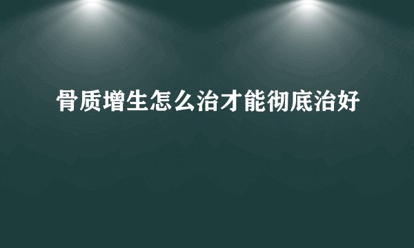 骨质增生怎么治才能彻底治好