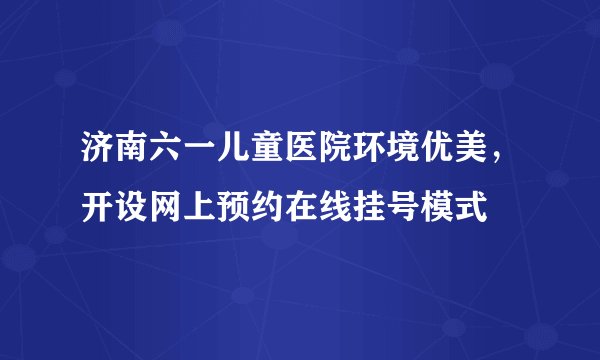 济南六一儿童医院环境优美，开设网上预约在线挂号模式