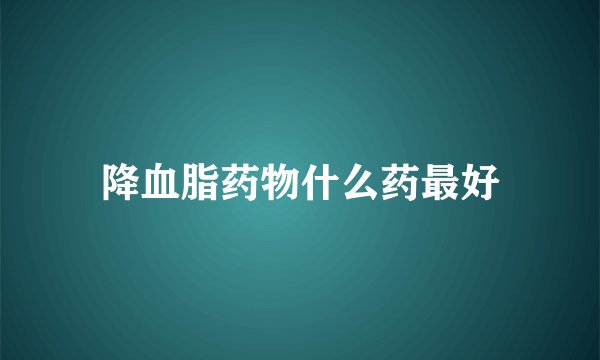 降血脂药物什么药最好