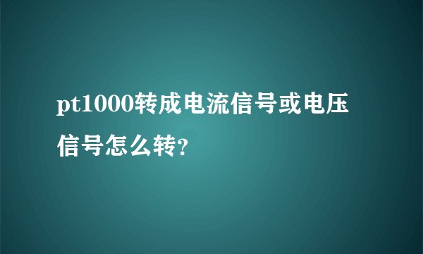 pt1000转成电流信号或电压信号怎么转？