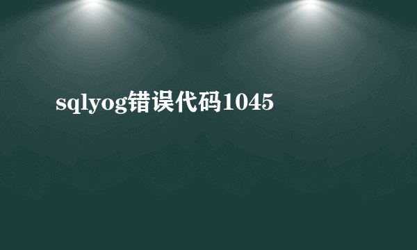 sqlyog错误代码1045