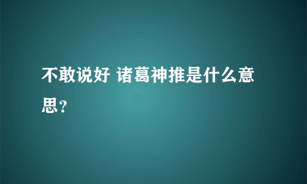 不敢说好 诸葛神推是什么意思？