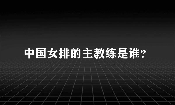 中国女排的主教练是谁？