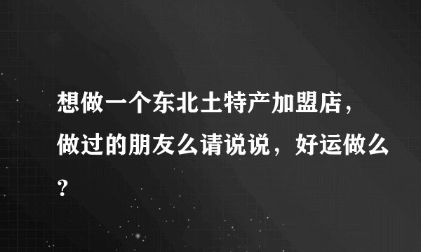 想做一个东北土特产加盟店，做过的朋友么请说说，好运做么？