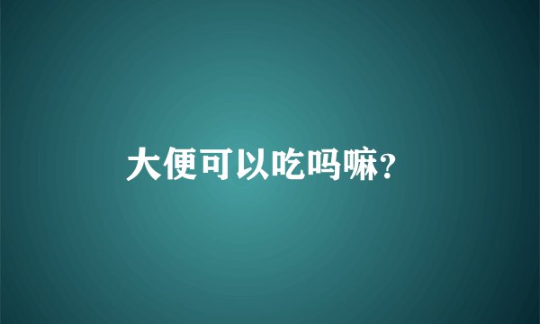 大便可以吃吗嘛？