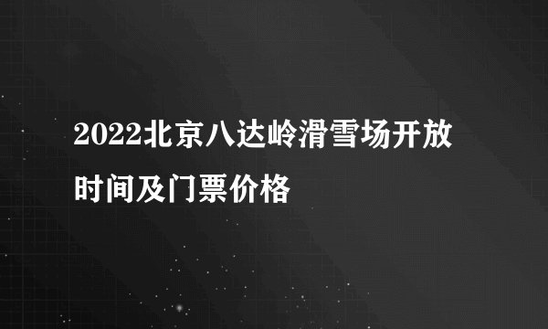 2022北京八达岭滑雪场开放时间及门票价格