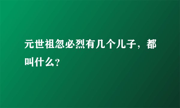 元世祖忽必烈有几个儿子，都叫什么？