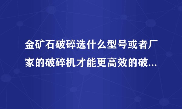 金矿石破碎选什么型号或者厂家的破碎机才能更高效的破碎分选出来啊啊，最好能最大程度的利用。