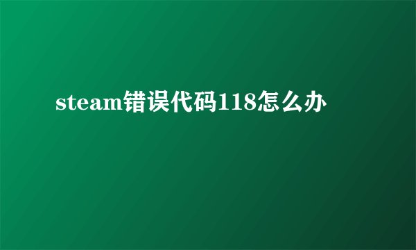 steam错误代码118怎么办