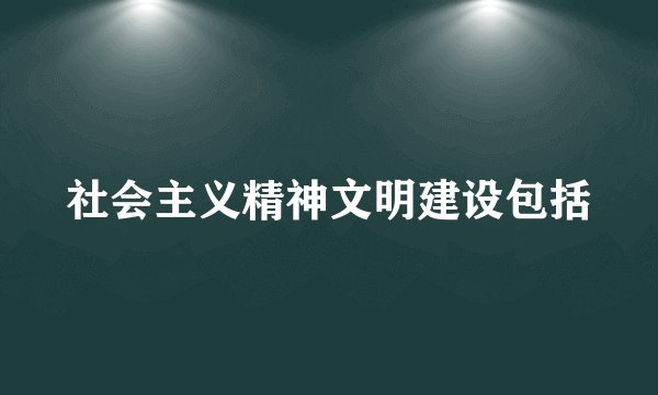 社会主义精神文明建设包括