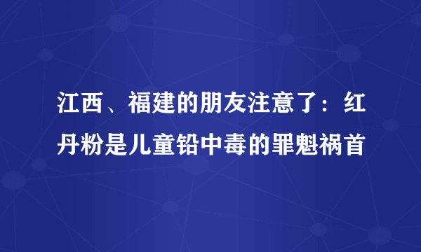 江西、福建的朋友注意了：红丹粉是儿童铅中毒的罪魁祸首