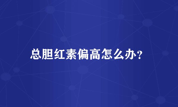 总胆红素偏高怎么办？