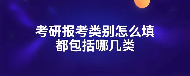 考研报考类别怎么填都包括哪几类