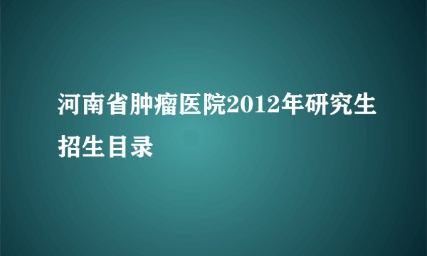 河南省肿瘤医院2012年研究生招生目录
