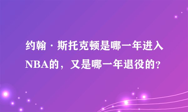 约翰·斯托克顿是哪一年进入NBA的，又是哪一年退役的？