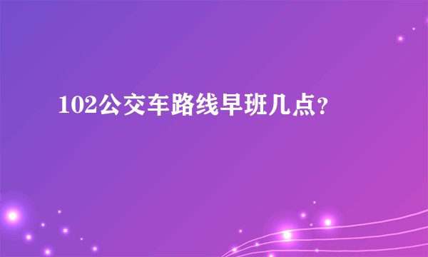 102公交车路线早班几点？