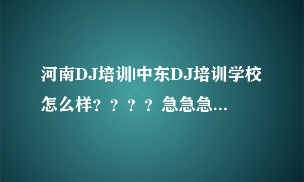 河南DJ培训|中东DJ培训学校怎么样？？？？急急急！！！！！