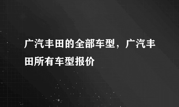 广汽丰田的全部车型，广汽丰田所有车型报价