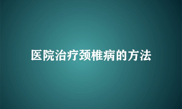 医院治疗颈椎病的方法