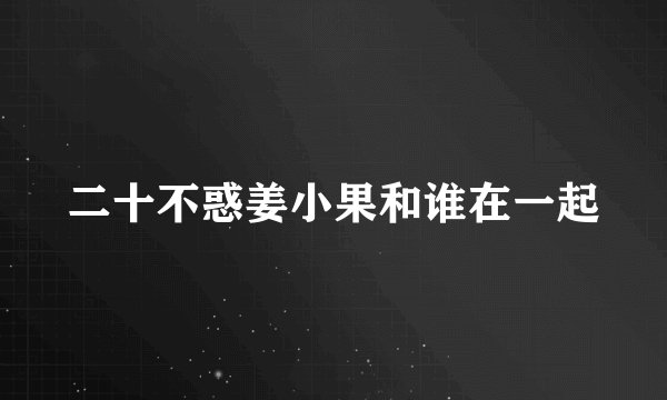 二十不惑姜小果和谁在一起