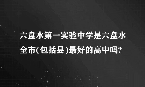 六盘水第一实验中学是六盘水全市(包括县)最好的高中吗?