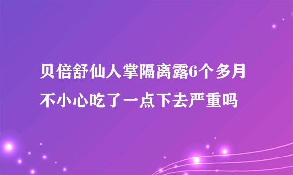 贝倍舒仙人掌隔离露6个多月不小心吃了一点下去严重吗