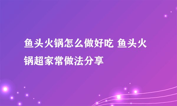 鱼头火锅怎么做好吃 鱼头火锅超家常做法分享