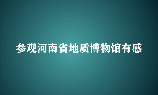 参观河南省地质博物馆有感