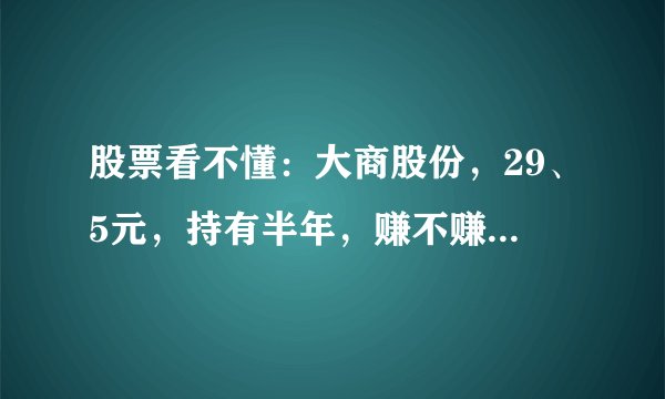 股票看不懂：大商股份，29、5元，持有半年，赚不赚，亏不多，一万股，这个票如何，要死不活的，要不要