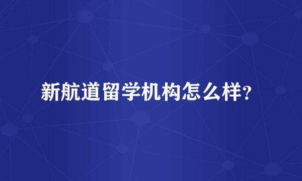 新航道留学机构怎么样？