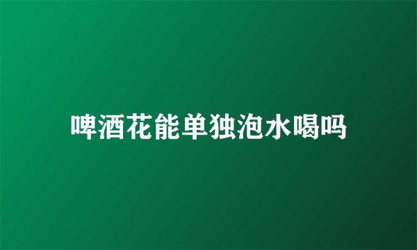 啤酒花能单独泡水喝吗