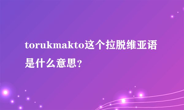 torukmakto这个拉脱维亚语是什么意思？
