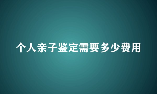 个人亲子鉴定需要多少费用