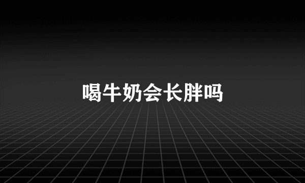 喝牛奶会长胖吗
