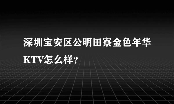 深圳宝安区公明田寮金色年华KTV怎么样？