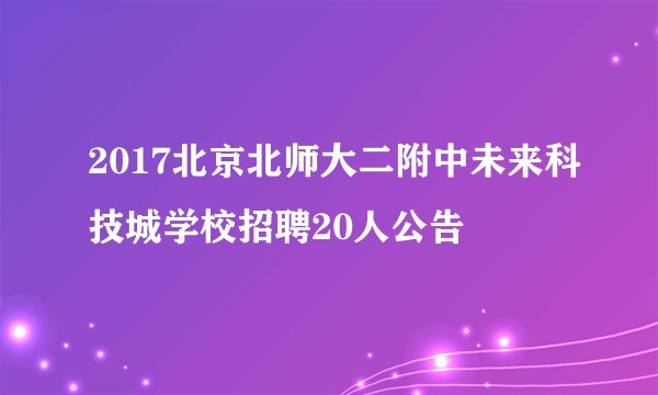 2017北京北师大二附中未来科技城学校招聘20人公告