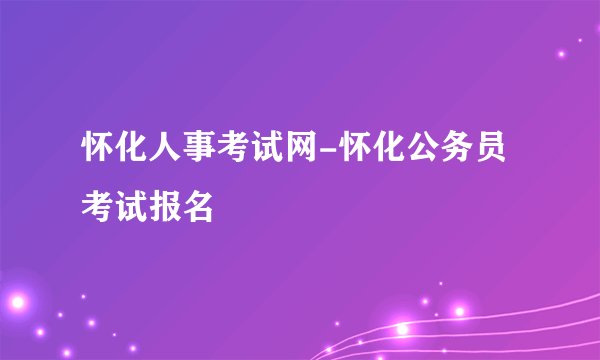 怀化人事考试网-怀化公务员考试报名